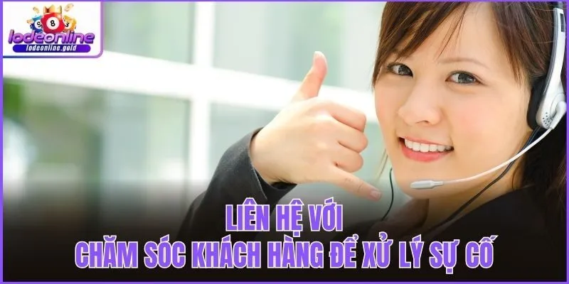 Liên hệ với chăm sóc khách hàng để xử lý sự cố